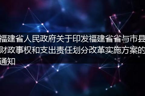 福建省人民政府关于印发福建省省与市县财政事权和支出责任划分改革实施方案的通知