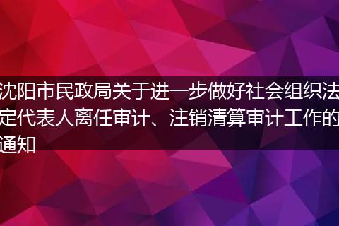 沈阳市民政局关于进一步做好社会组织法定代表人离任审计、注销清算审计工作的通知