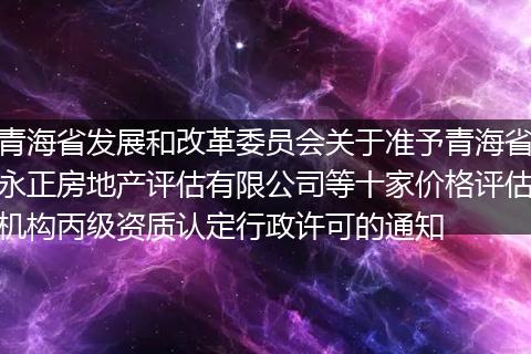青海省发展和改革委员会关于准予青海省永正房地产评估有限公司等十家价格评估机构丙级资质认定行政许可的通知