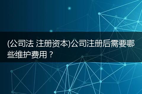 (公司法 注册资本)公司注册后需要哪些维护费用？