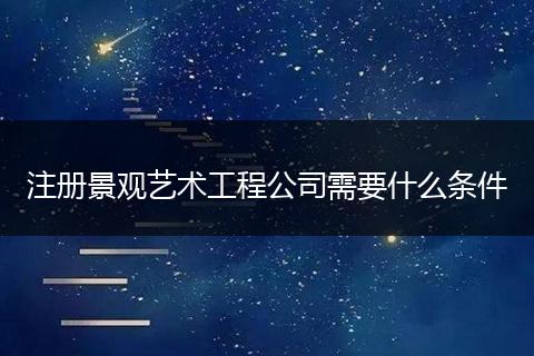 注册景观艺术工程公司需要什么条件