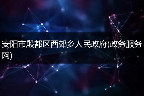 安阳市殷都区西郊乡人民政府(政务服务网)