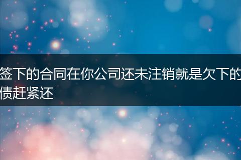 签下的合同在你公司还未注销就是欠下的债赶紧还