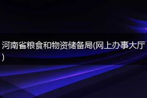 河南省粮食和物资储备局(网上办事大厅)