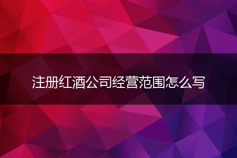 注册红酒公司经营范围怎么写