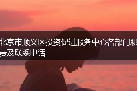 北京市顺义区投资促进服务中心各部门职责及联系电话