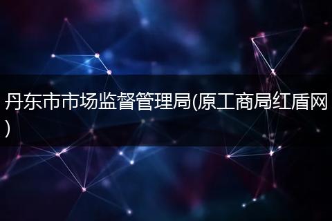 丹东市市场监督管理局(原工商局红盾网)