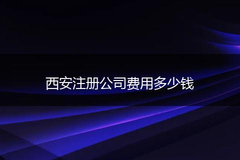 西安注册公司费用多少钱