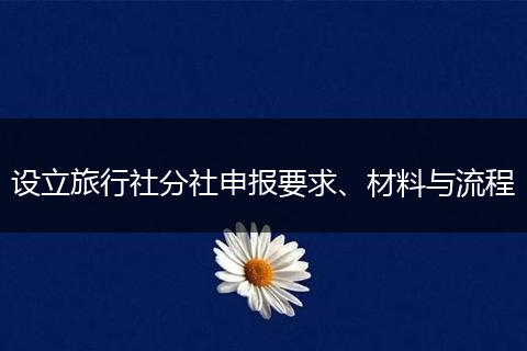 设立旅行社分社申报要求、材料与流程