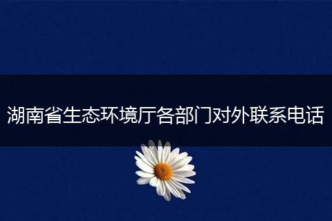 湖南省生态环境厅各部门对外联系电话
