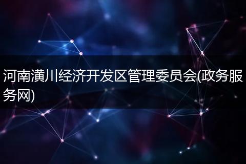 河南潢川经济开发区管理委员会(政务服务网)