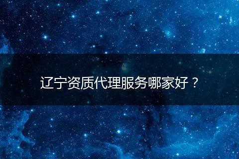 辽宁资质代理服务哪家好？