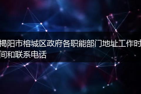 揭阳市榕城区政府各职能部门地址工作时间和联系电话