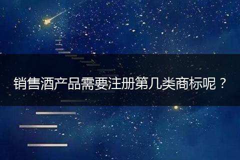销售酒产品需要注册第几类商标呢？