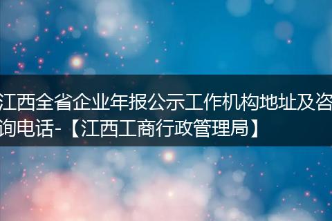 江西全省企业年报公示工作机构地址及咨询电话-【江西工商行政管理局】