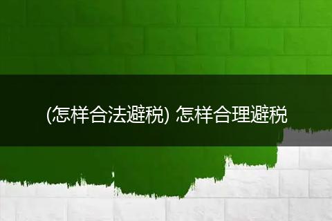 (怎样合法避税) 怎样合理避税
