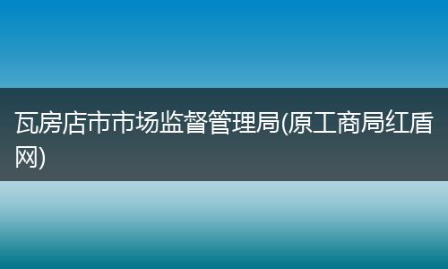 瓦房店市市场监督管理局(原工商局红盾网)