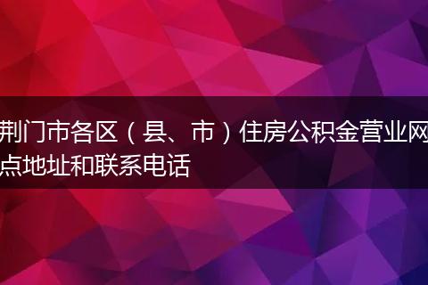 荆门市各区(县、市)住房公积金营业网点地址和联系电话