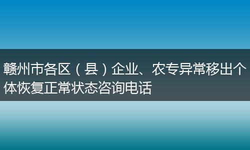 赣州市各区（县）企业、农专异常移出个体恢复正常状态咨询电话