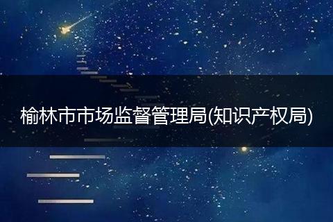 榆林市市场监督管理局(知识产权局)