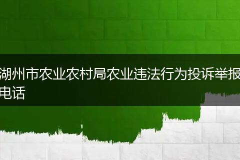 湖州市农业农村局农业违法行为投诉举报电话