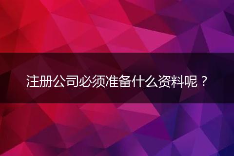 注册公司必须准备什么资料呢？
