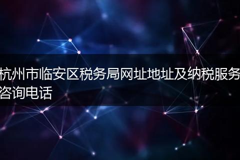 杭州市临安区税务局网址地址及纳税服务咨询电话