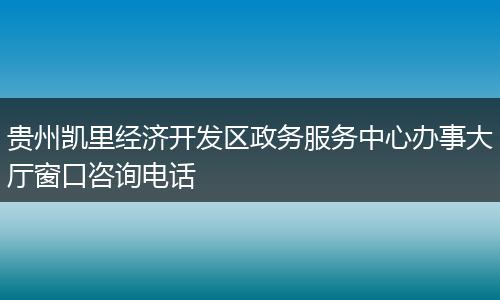 贵州凯里经济开发区政务服务中心办事大厅窗口咨询电话