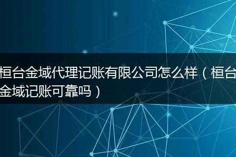 桓台金域代理记账有限公司怎么样（桓台金域记账可靠吗）
