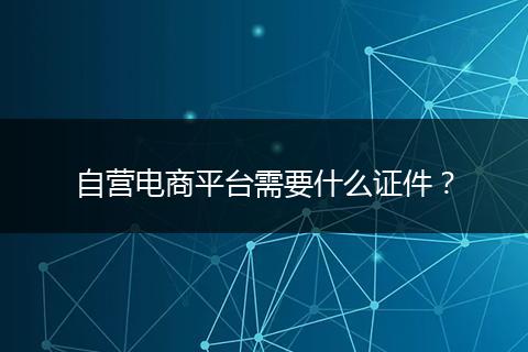 自营电商平台需要什么证件？