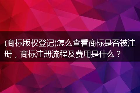 (商标版权登记)怎么查看商标是否被注册，商标注册流程及费用是什么？