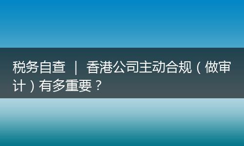 税务自查 ｜ 香港公司主动合规（做审计）有多重要？