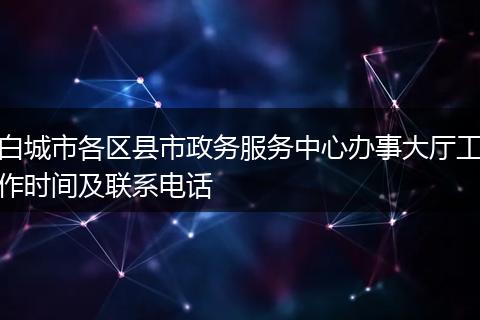 白城市各区县市政务服务中心办事大厅工作时间及联系电话