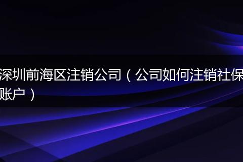 深圳前海区注销公司(公司如何注销社保账户)