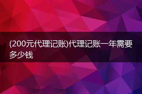 (200元代理记账)代理记账一年需要多少钱