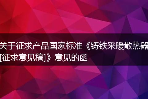 关于征求产品国家标准《铸铁采暖散热器[征求意见稿]》意见的函