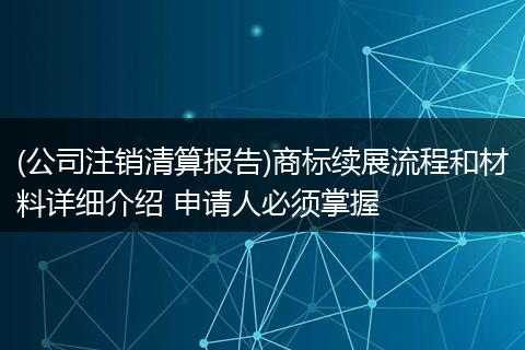 (公司注销清算报告)商标续展流程和材料详细介绍 申请人必须掌握