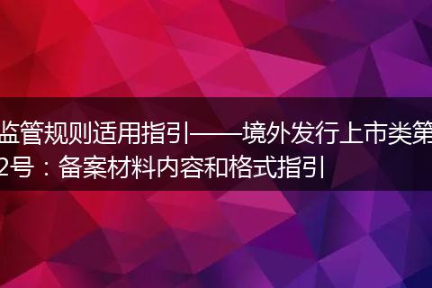 监管规则适用指引——境外发行上市类第2号：备案材料内容和格式指引