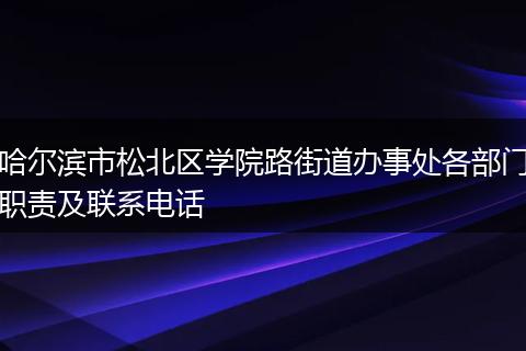 哈尔滨市松北区学院路街道办事处各部门职责及联系电话
