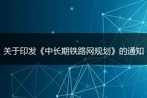 关于印发《中长期铁路网规划》的通知