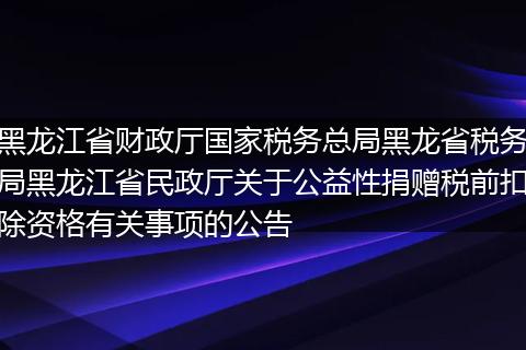 黑龙江省财政厅国家税务总局黑龙省税务局黑龙江省民政厅关于公益性捐赠税前扣除资格有关事项的公告