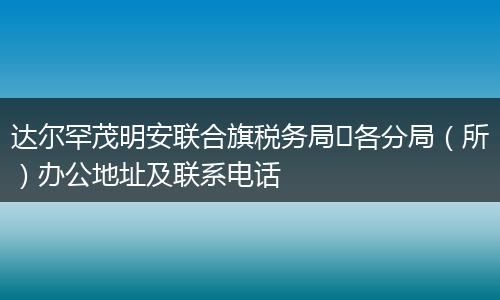 达尔罕茂明安联合旗税务局​各分局（所）办公地址及联系电话