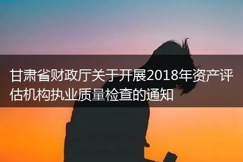 甘肃省财政厅关于开展2018年资产评估机构执业质量检查的通知