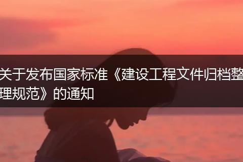 关于发布国家标准《建设工程文件归档整理规范》的通知