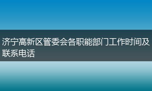济宁高新区管委会各职能部门工作时间及联系电话