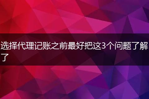 选择代理记账之前最好把这3个问题了解了