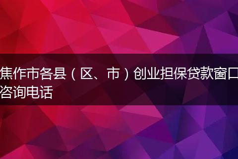 焦作市各县(区、市)创业担保贷款窗口咨询电话