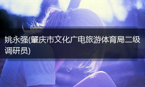 姚永强(肇庆市文化广电旅游体育局二级调研员)