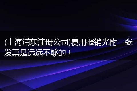 (上海浦东注册公司)费用报销光附一张发票是远远不够的！