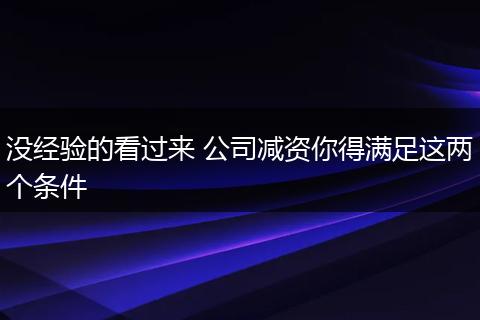 没经验的看过来 公司减资你得满足这两个条件
